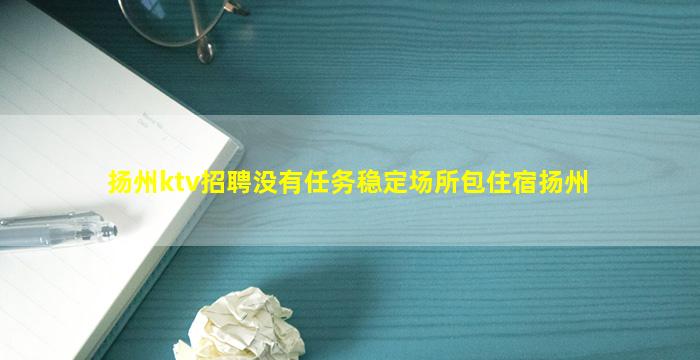 扬州ktv招聘没有任务稳定场所包住宿扬州